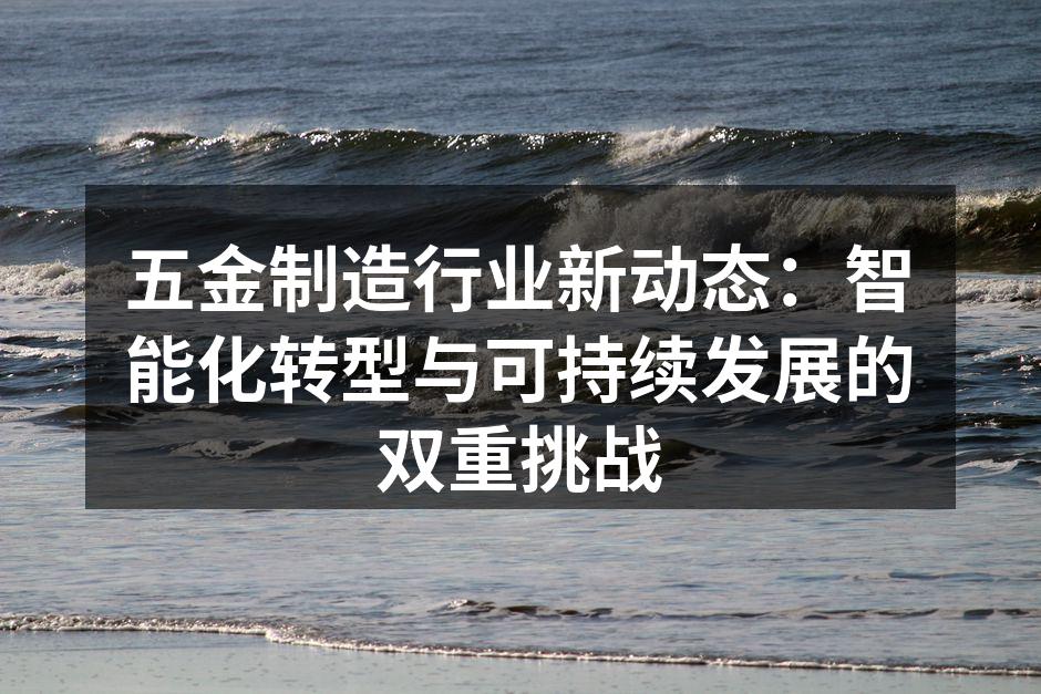 五金制造行业新动态：智能化转型与可持续发展的双重挑战
